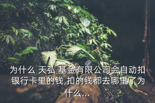 為什么 天弘 基金有限公司會自動扣 銀行卡里的錢,扣的錢都去哪里了為什么...