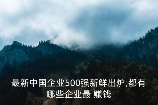 最新中國企業(yè)500強(qiáng)新鮮出爐,都有哪些企業(yè)最 賺錢