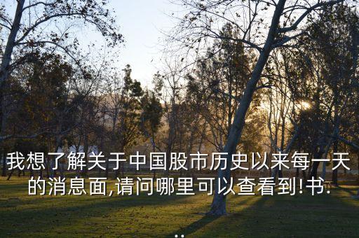 我想了解關(guān)于中國股市歷史以來每一天的消息面,請(qǐng)問哪里可以查看到!書...