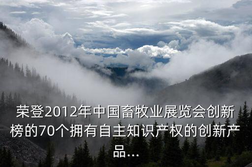 榮登2012年中國畜牧業(yè)展覽會(huì)創(chuàng)新榜的70個(gè)擁有自主知識產(chǎn)權(quán)的創(chuàng)新產(chǎn)品...