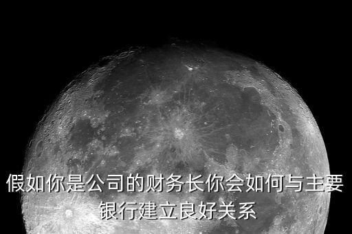 假如你是公司的財(cái)務(wù)長(zhǎng)你會(huì)如何與主要 銀行建立良好關(guān)系