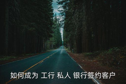 如何成為 工行 私人 銀行簽約客戶