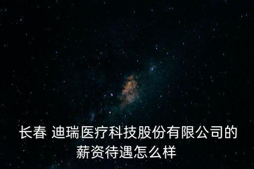  長春 迪瑞醫(yī)療科技股份有限公司的薪資待遇怎么樣