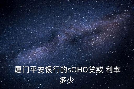  廈門平安銀行的sOHO貸款 利率多少