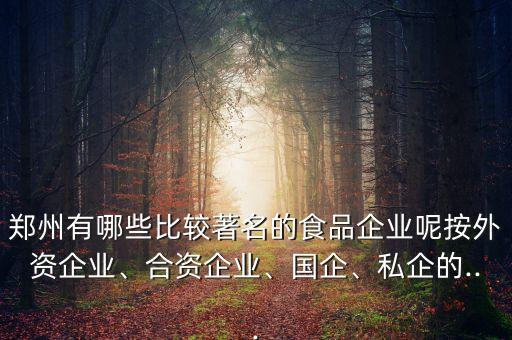 鄭州有哪些比較著名的食品企業(yè)呢按外資企業(yè)、合資企業(yè)、國(guó)企、私企的...
