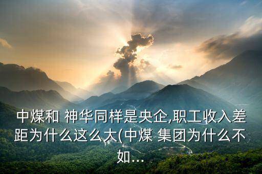 中煤和 神華同樣是央企,職工收入差距為什么這么大(中煤 集團(tuán)為什么不如...