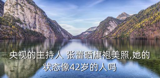 央視的主持人 張蕾曬旗袍美照,她的狀態(tài)像42歲的人嗎