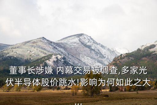 董事長涉嫌 內(nèi)幕交易被調(diào)查,多家光伏半導(dǎo)體股價(jià)跳水!影響為何如此之大...