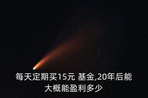 每天定期買(mǎi)15元 基金,20年后能大概能盈利多少