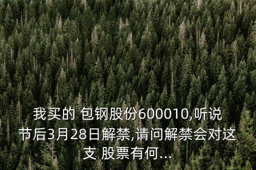 我買的 包鋼股份600010,聽說節(jié)后3月28日解禁,請問解禁會對這支 股票有何...