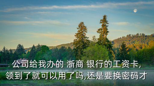 公司給我辦的 浙商 銀行的工資卡,領(lǐng)到了就可以用了嗎,還是要換密碼才