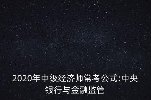 2020年中級經(jīng)濟(jì)師常考公式:中央銀行與金融監(jiān)管