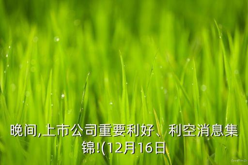 晚間,上市公司重要利好、利空消息集錦!(12月16日