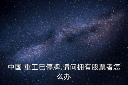 中國 重工已停牌,請(qǐng)問擁有股票者怎么辦