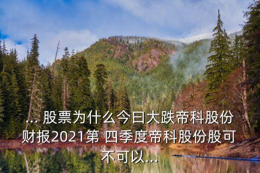 ... 股票為什么今曰大跌帝科股份財報2021第 四季度帝科股份股可不可以...