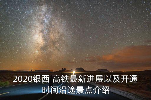 2020銀西 高鐵最新進(jìn)展以及開(kāi)通時(shí)間沿途景點(diǎn)介紹