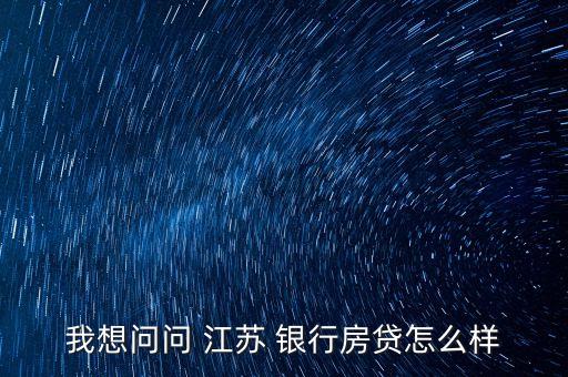 我想問問 江蘇 銀行房貸怎么樣