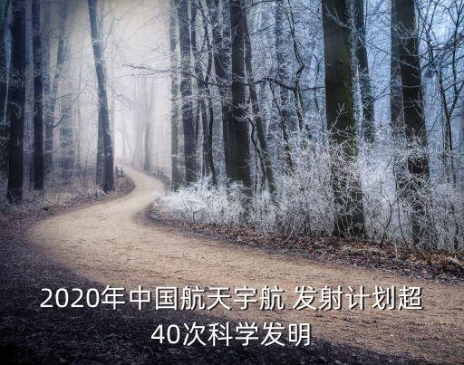 2020年中國(guó)航天宇航 發(fā)射計(jì)劃超40次科學(xué)發(fā)明