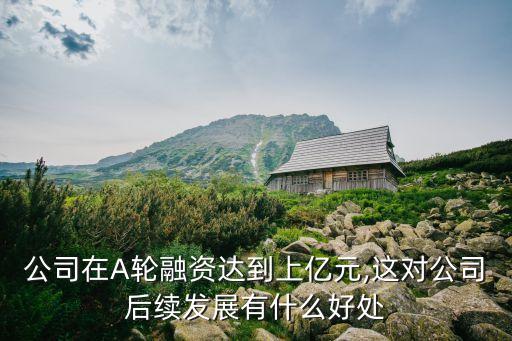 公司在A輪融資達(dá)到上億元,這對(duì)公司后續(xù)發(fā)展有什么好處