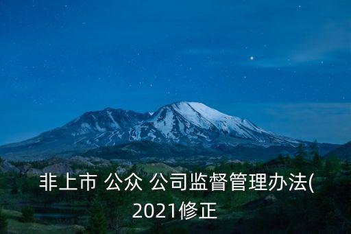  非上市 公眾 公司監(jiān)督管理辦法(2021修正