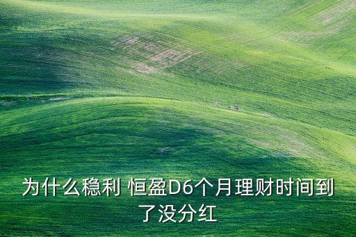 為什么穩(wěn)利 恒盈D6個(gè)月理財(cái)時(shí)間到了沒(méi)分紅