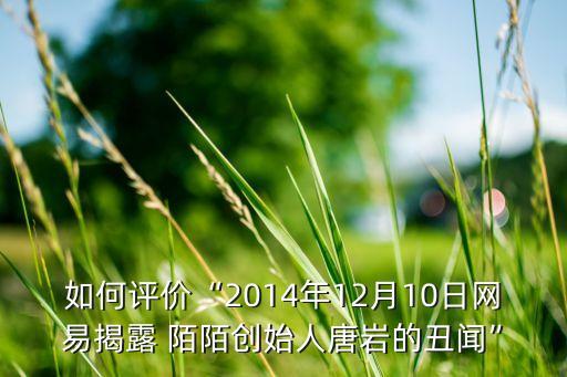 如何評(píng)價(jià)“2014年12月10日網(wǎng)易揭露 陌陌創(chuàng)始人唐巖的丑聞”