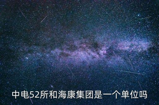 中電52所和海康集團(tuán)是一個(gè)單位嗎