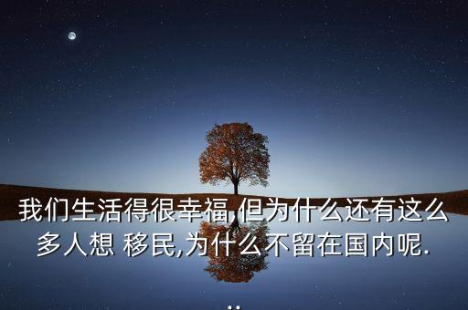 我們生活得很幸福,但為什么還有這么多人想 移民,為什么不留在國內呢...