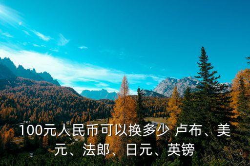 100元人民幣可以換多少 盧布、美元、法郎、日元、英鎊