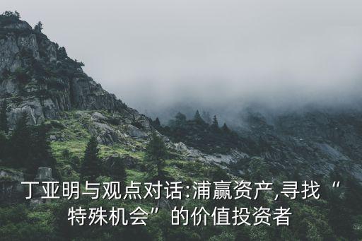 丁亞明與觀點(diǎn)對(duì)話:浦贏資產(chǎn),尋找“特殊機(jī)會(huì)”的價(jià)值投資者