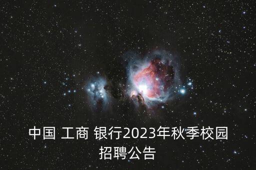 中國(guó) 工商 銀行2023年秋季校園招聘公告