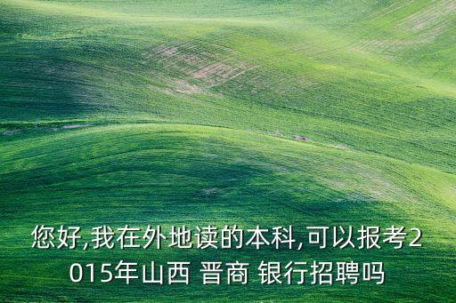 您好,我在外地讀的本科,可以報(bào)考2015年山西 晉商 銀行招聘嗎