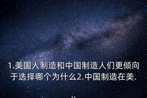 1.美國人制造和中國制造人們更傾向于選擇哪個為什么2.中國制造在美...