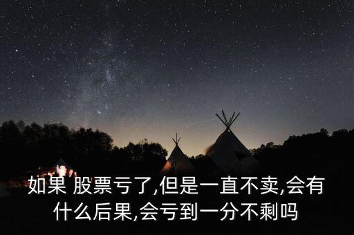 如果 股票虧了,但是一直不賣(mài),會(huì)有什么后果,會(huì)虧到一分不剩嗎