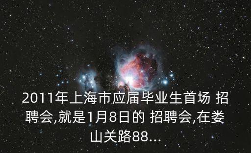 2011年上海市應屆畢業(yè)生首場 招聘會,就是1月8日的 招聘會,在婁山關路88...