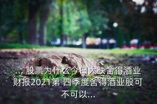 ... 股票為什么今曰大跌舍得酒業(yè)財報2021第 四季度舍得酒業(yè)股可不可以...