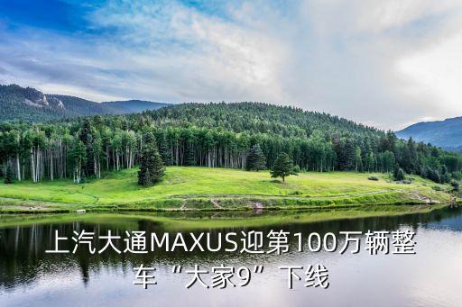 上汽大通MAXUS迎第100萬輛整車“大家9”下線