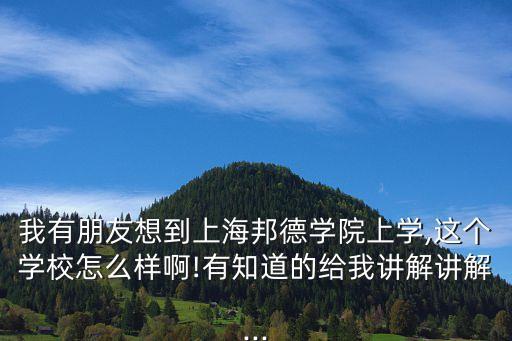 我有朋友想到上海邦德學(xué)院上學(xué),這個(gè)學(xué)校怎么樣啊!有知道的給我講解講解...