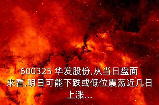 600325 華發(fā)股份,從當(dāng)日盤面來看,明日可能下跌或低位震蕩近幾日上漲...