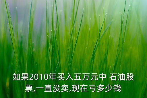 如果2010年買入五萬元中 石油股票,一直沒賣,現(xiàn)在虧多少錢