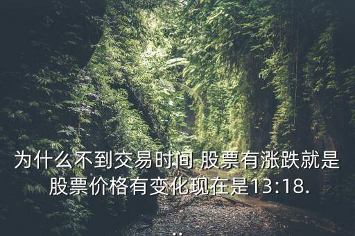 為什么不到交易時間 股票有漲跌就是 股票價格有變化現(xiàn)在是13:18...