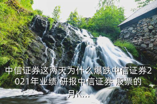 中信證券這兩天為什么爆跌中信證券2021年業(yè)績 研報中信證券 股票的月K...