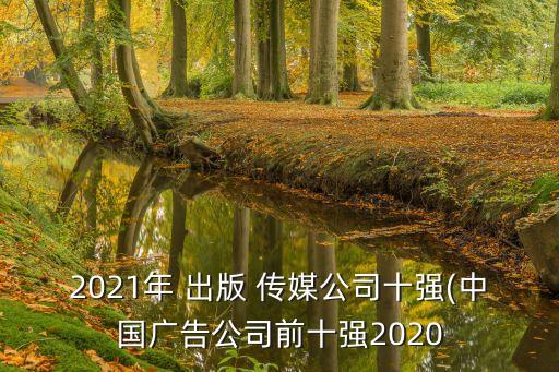 2021年 出版 傳媒公司十強(qiáng)(中國廣告公司前十強(qiáng)2020