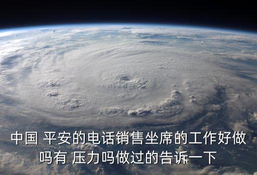 中國(guó) 平安的電話銷售坐席的工作好做嗎有 壓力嗎做過的告訴一下