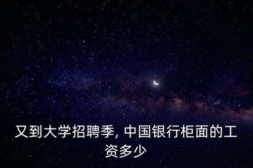 又到大學(xué)招聘季, 中國銀行柜面的工資多少