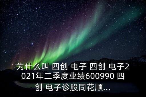 為什么叫 四創(chuàng) 電子 四創(chuàng) 電子2021年二季度業(yè)績(jī)600990 四創(chuàng) 電子診股同花順...