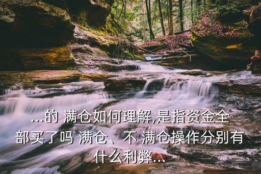 ...的 滿倉(cāng)如何理解,是指資金全部買(mǎi)了嗎 滿倉(cāng)、不 滿倉(cāng)操作分別有什么利弊...