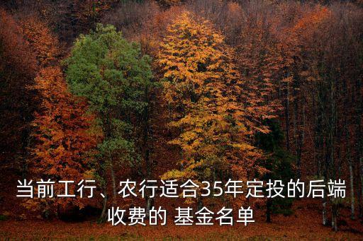 當(dāng)前工行、農(nóng)行適合35年定投的后端收費(fèi)的 基金名單