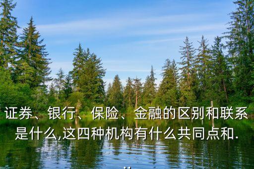 證券、銀行、保險(xiǎn)、金融的區(qū)別和聯(lián)系是什么,這四種機(jī)構(gòu)有什么共同點(diǎn)和...