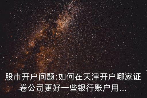 股市開戶問題:如何在天津開戶哪家證卷公司更好一些銀行賬戶用...